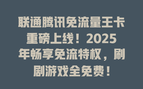 联通腾讯免流量王卡重磅上线！2025年畅享免流特权，刷剧游戏全免费！