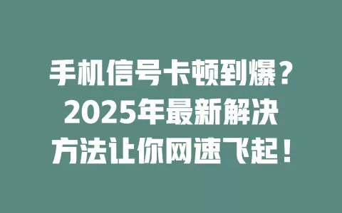 手机信号卡顿到爆？2025年最新解决方法让你网速飞起！
