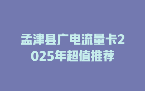 孟津县广电流量卡2025年超值推荐