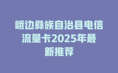 峨边彝族自治县电信流量卡2025年最新推荐