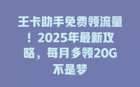 王卡助手免费领流量！2025年最新攻略，每月多领20G不是梦