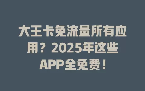 大王卡免流量所有应用？2025年这些APP全免费！