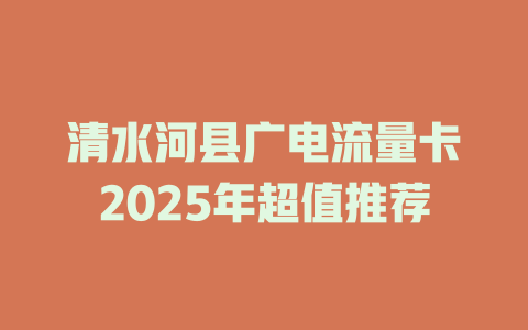 清水河县广电流量卡2025年超值推荐