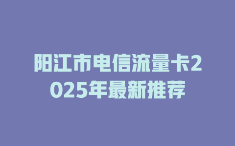 阳江市电信流量卡2025年最新推荐