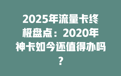 2025年流量卡终极盘点：2020年神卡如今还值得办吗？