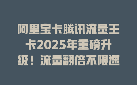 阿里宝卡腾讯流量王卡2025年重磅升级！流量翻倍不限速