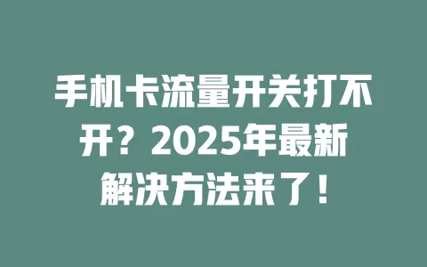手机卡流量开关打不开？2025年最新解决方法来了！