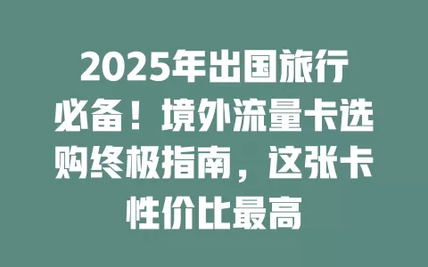 2025年出国旅行必备！境外流量卡选购终极指南，这张卡性价比最高