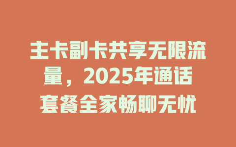 主卡副卡共享无限流量，2025年通话套餐全家畅聊无忧