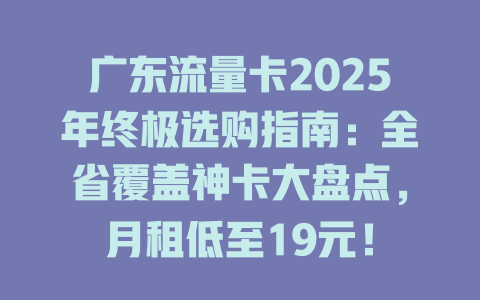广东流量卡2025年终极选购指南：全省覆盖神卡大盘点，月租低至19元！