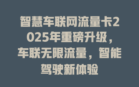 智慧车联网流量卡2025年重磅升级，车联无限流量，智能驾驶新体验
