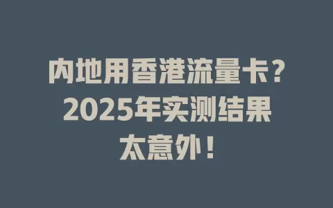 内地用香港流量卡？2025年实测结果太意外！