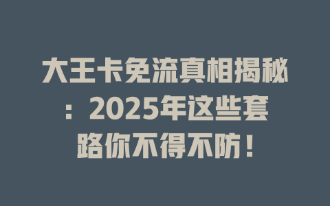 大王卡免流真相揭秘：2025年这些套路你不得不防！