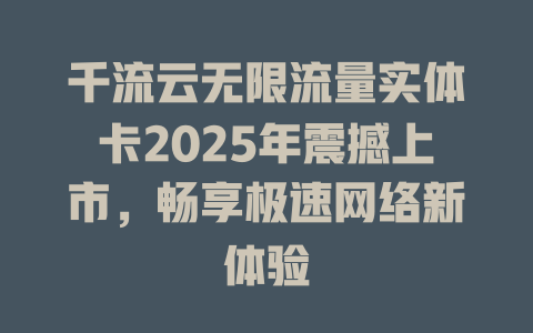 千流云无限流量实体卡2025年震撼上市，畅享极速网络新体验