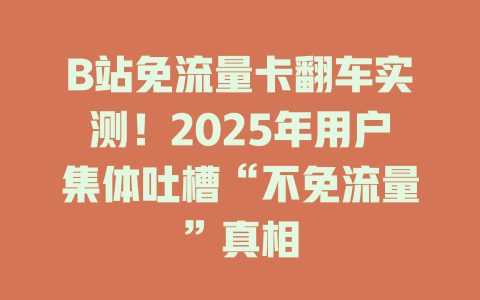 B站免流量卡翻车实测！2025年用户集体吐槽“不免流量”真相