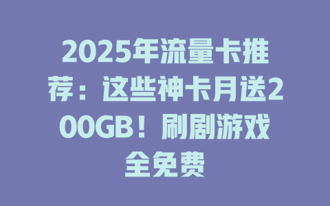 2025年流量卡推荐：这些神卡月送200GB！刷剧游戏全免费