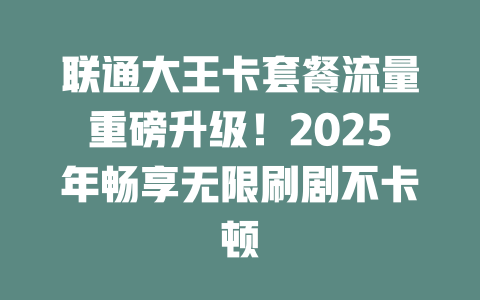联通大王卡套餐流量重磅升级！2025年畅享无限刷剧不卡顿
