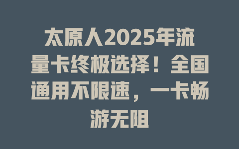 太原人2025年流量卡终极选择！全国通用不限速，一卡畅游无阻