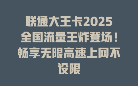 联通大王卡2025全国流量王炸登场！畅享无限高速上网不设限