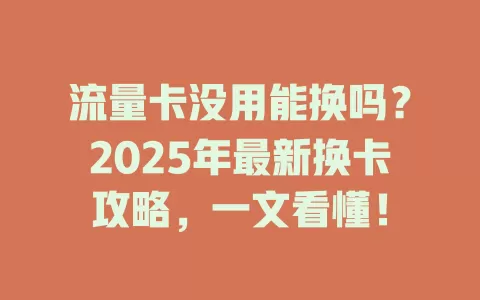 流量卡没用能换吗？2025年最新换卡攻略，一文看懂！