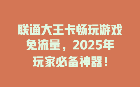 联通大王卡畅玩游戏免流量，2025年玩家必备神器！