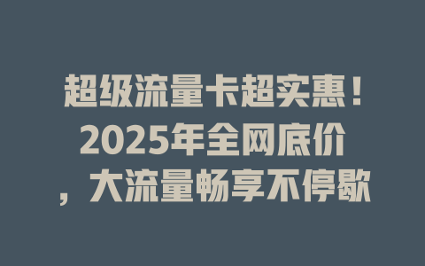 超级流量卡超实惠！2025年全网底价，大流量畅享不停歇