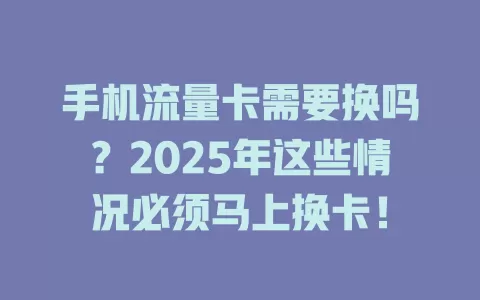 手机流量卡需要换吗？2025年这些情况必须马上换卡！