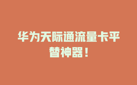 华为天际通流量卡平替神器！