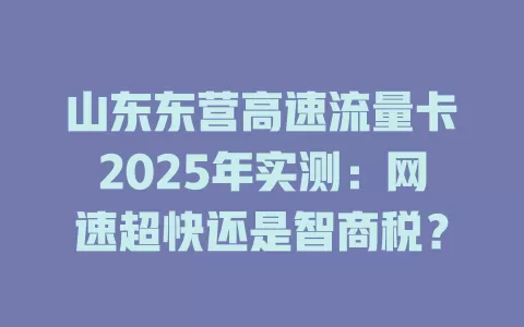 山东东营高速流量卡2025年实测：网速超快还是智商税？