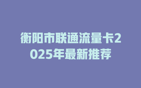衡阳市联通流量卡2025年最新推荐