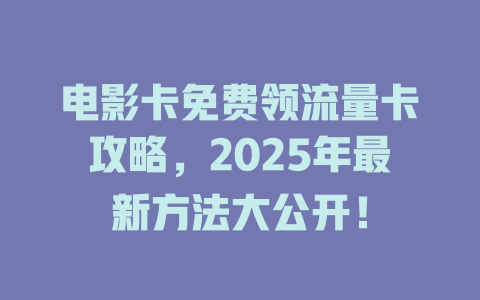 电影卡免费领流量卡攻略，2025年最新方法大公开！