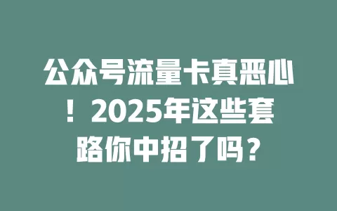 公众号流量卡真恶心！2025年这些套路你中招了吗？