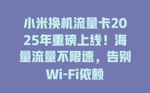 小米换机流量卡2025年重磅上线!海量流量不限速,告别Wi-Fi依赖