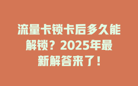流量卡锁卡后多久能解锁？2025年最新解答来了！