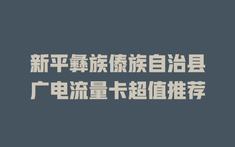 新平彝族傣族自治县广电流量卡超值推荐