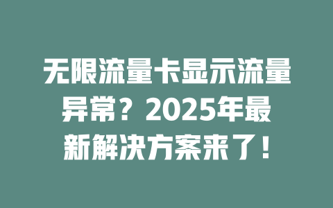 无限流量卡显示流量异常？2025年最新解决方案来了！
