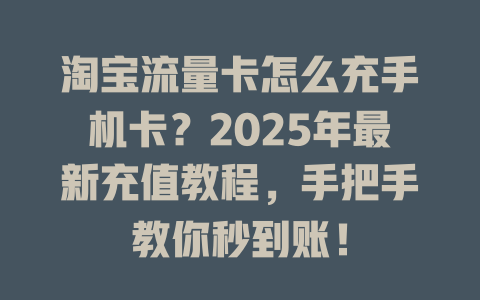 淘宝流量卡怎么充手机卡？2025年最新充值教程，手把手教你秒到账！