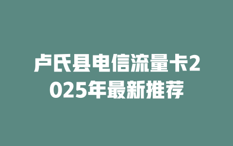 卢氏县电信流量卡2025年最新推荐