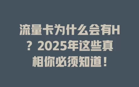 流量卡为什么会有H？2025年这些真相你必须知道！