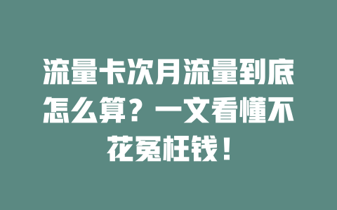 流量卡次月流量到底怎么算？一文看懂不花冤枉钱！