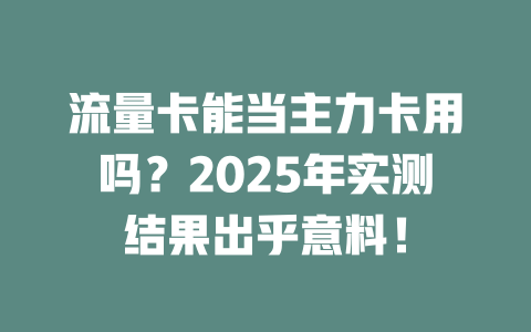 流量卡能当主力卡用吗？2025年实测结果出乎意料！