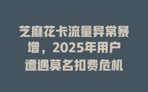 芝麻花卡流量异常暴增，2025年用户遭遇莫名扣费危机