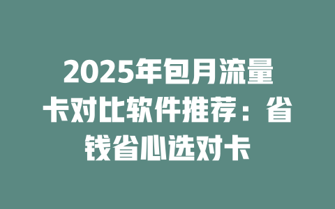 2025年包月流量卡对比软件推荐：省钱省心选对卡