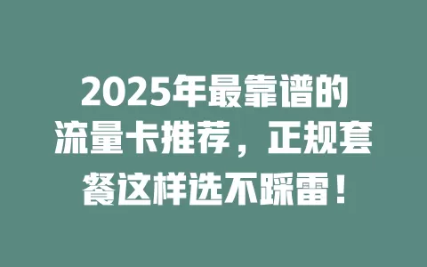2025年最靠谱的流量卡推荐，正规套餐这样选不踩雷！