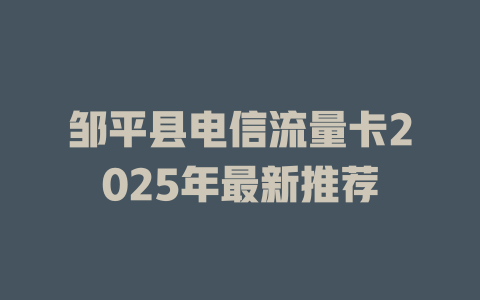 邹平县电信流量卡2025年最新推荐