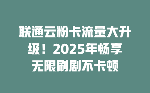 联通云粉卡流量大升级！2025年畅享无限刷剧不卡顿