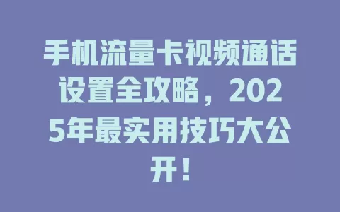 手机流量卡视频通话设置全攻略，2025年最实用技巧大公开！