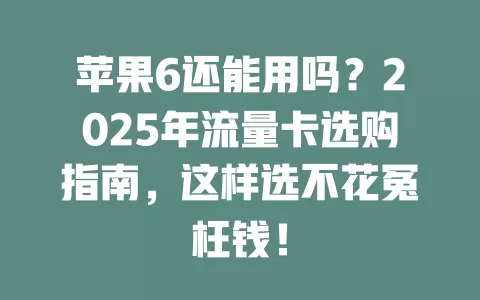 苹果6还能用吗？2025年流量卡选购指南，这样选不花冤枉钱！