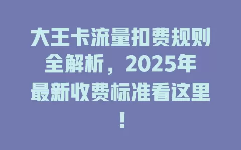 大王卡流量扣费规则全解析，2025年最新收费标准看这里！