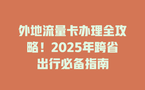 外地流量卡办理全攻略！2025年跨省出行必备指南